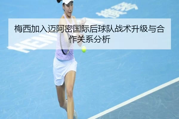 梅西加入迈阿密国际后球队战术升级与合作关系分析