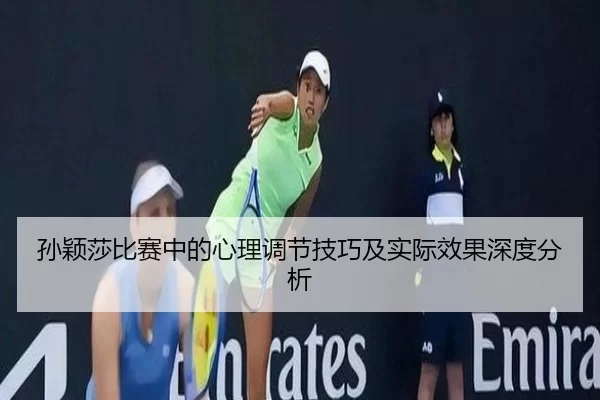 孙颖莎比赛中的心理调节技巧及实际效果深度分析