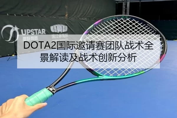 DOTA2国际邀请赛团队战术全景解读及战术创新分析